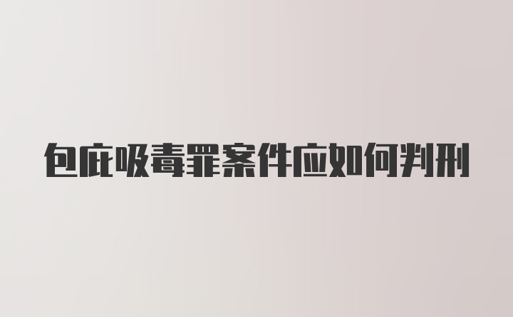 包庇吸毒罪案件应如何判刑