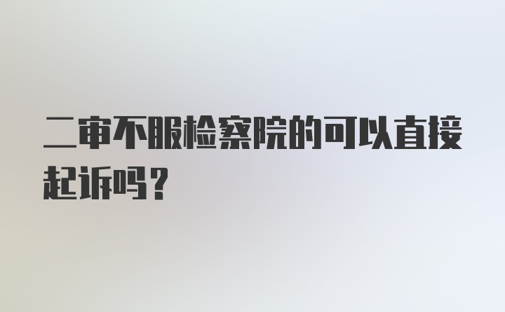 二审不服检察院的可以直接起诉吗？