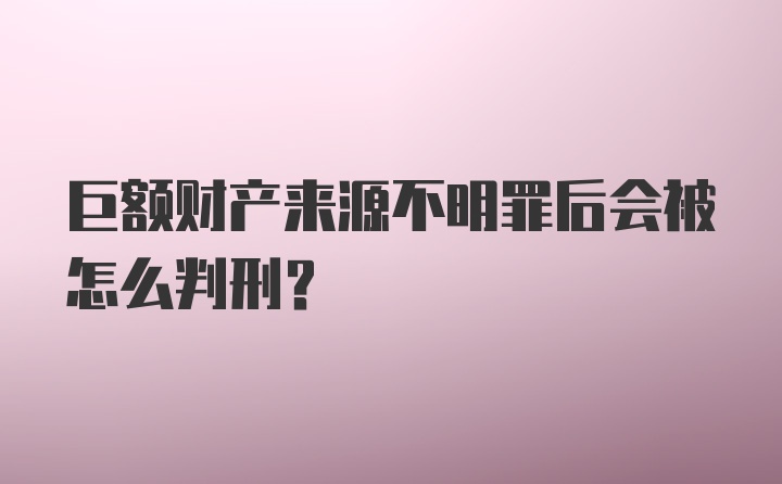 巨额财产来源不明罪后会被怎么判刑？