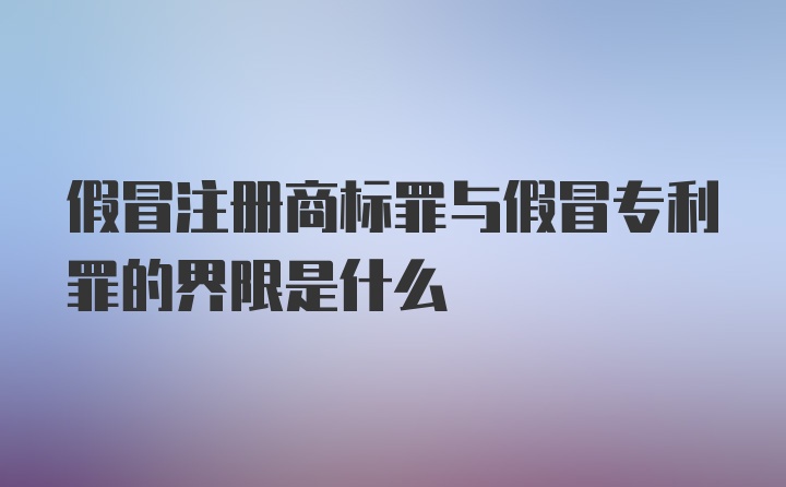 假冒注册商标罪与假冒专利罪的界限是什么