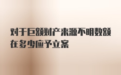 对于巨额财产来源不明数额在多少应予立案