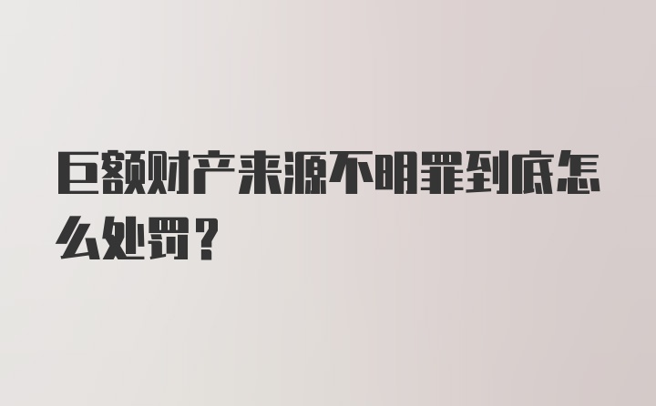 巨额财产来源不明罪到底怎么处罚？