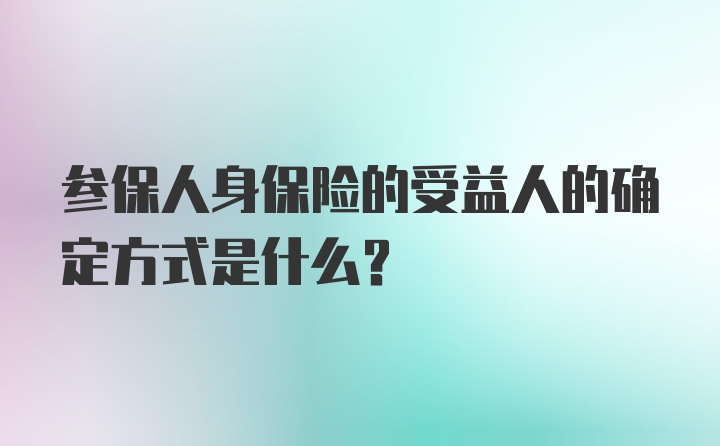 参保人身保险的受益人的确定方式是什么？