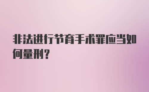 非法进行节育手术罪应当如何量刑？