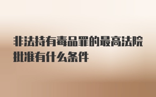 非法持有毒品罪的最高法院批准有什么条件