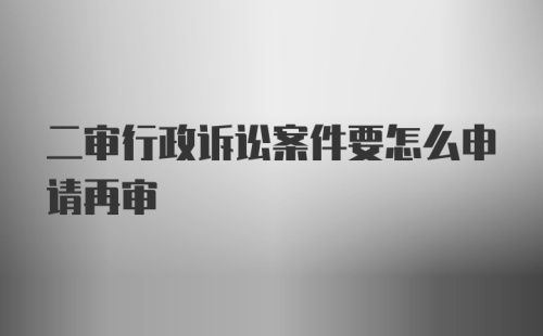 二审行政诉讼案件要怎么申请再审