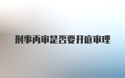 刑事再审是否要开庭审理