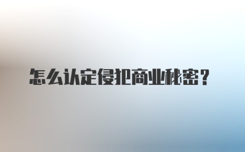 怎么认定侵犯商业秘密?