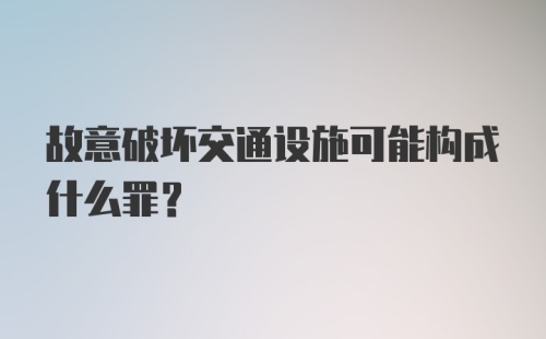 故意破坏交通设施可能构成什么罪？