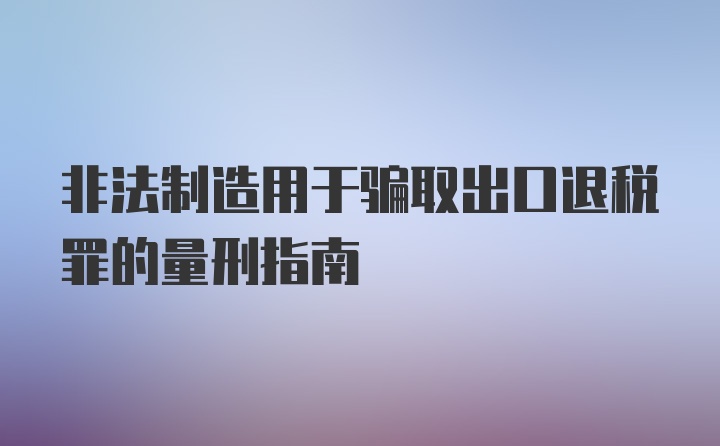 非法制造用于骗取出口退税罪的量刑指南