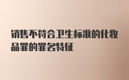 销售不符合卫生标准的化妆品罪的罪名特征