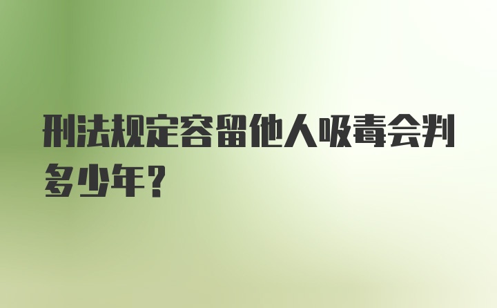 刑法规定容留他人吸毒会判多少年？