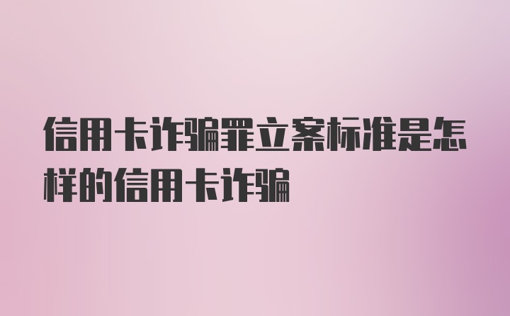 信用卡诈骗罪立案标准是怎样的信用卡诈骗