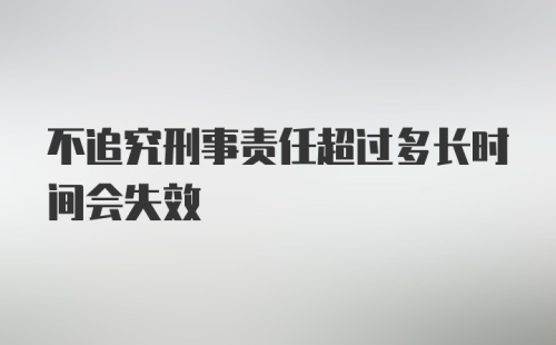 不追究刑事责任超过多长时间会失效