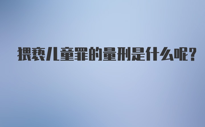 猥亵儿童罪的量刑是什么呢?