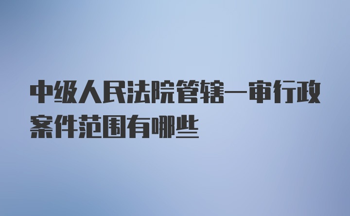 中级人民法院管辖一审行政案件范围有哪些