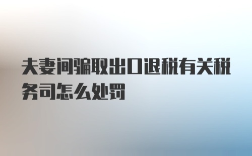 夫妻间骗取出口退税有关税务司怎么处罚