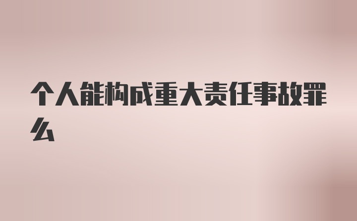 个人能构成重大责任事故罪么