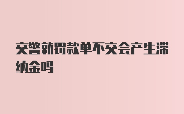 交警就罚款单不交会产生滞纳金吗