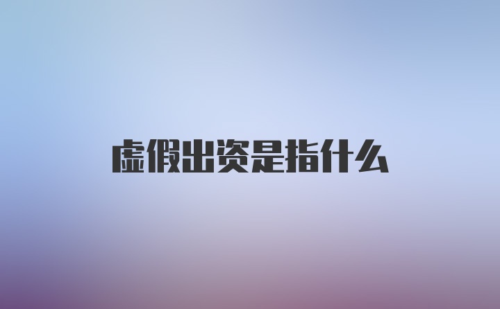 虚假出资是指什么