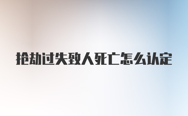 抢劫过失致人死亡怎么认定