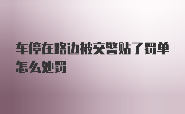 车停在路边被交警贴了罚单怎么处罚