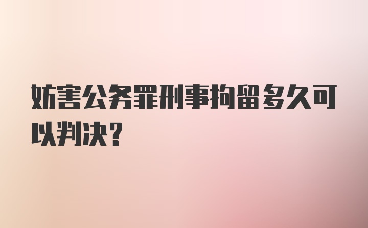 妨害公务罪刑事拘留多久可以判决？