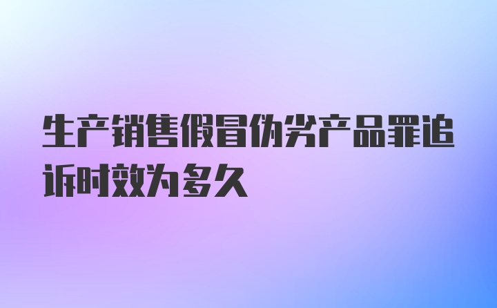 生产销售假冒伪劣产品罪追诉时效为多久