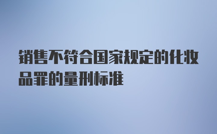 销售不符合国家规定的化妆品罪的量刑标准