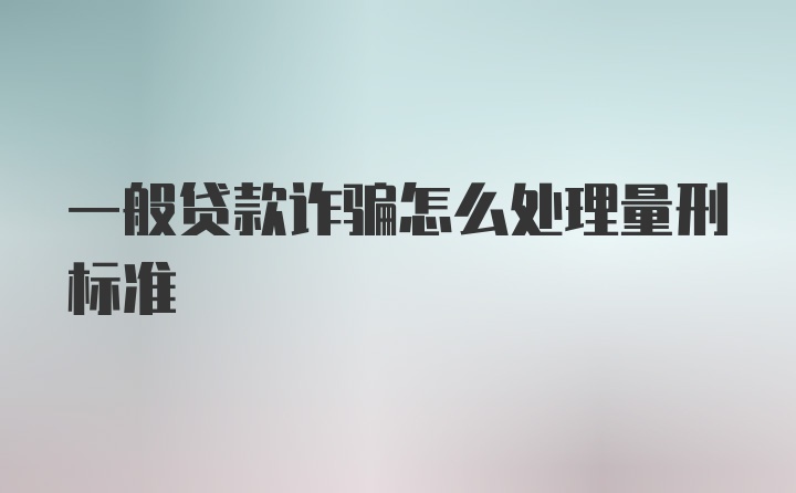 一般贷款诈骗怎么处理量刑标准