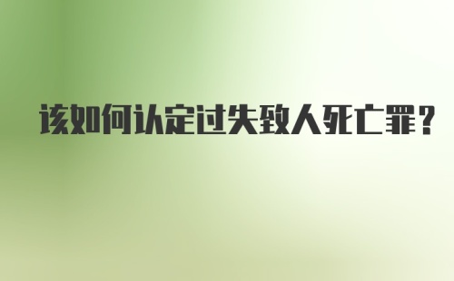 该如何认定过失致人死亡罪？