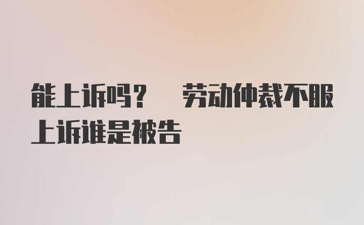 能上诉吗? 劳动仲裁不服上诉谁是被告