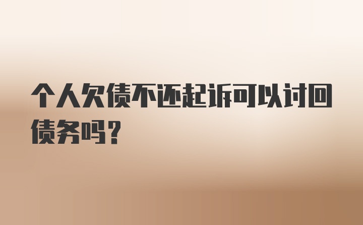 个人欠债不还起诉可以讨回债务吗？