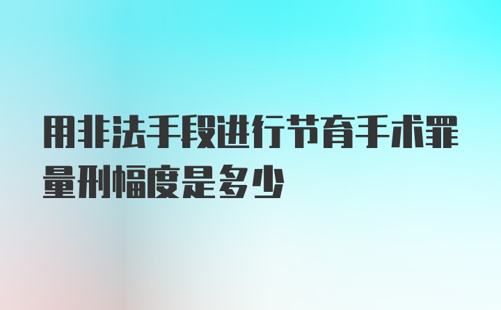 用非法手段进行节育手术罪量刑幅度是多少