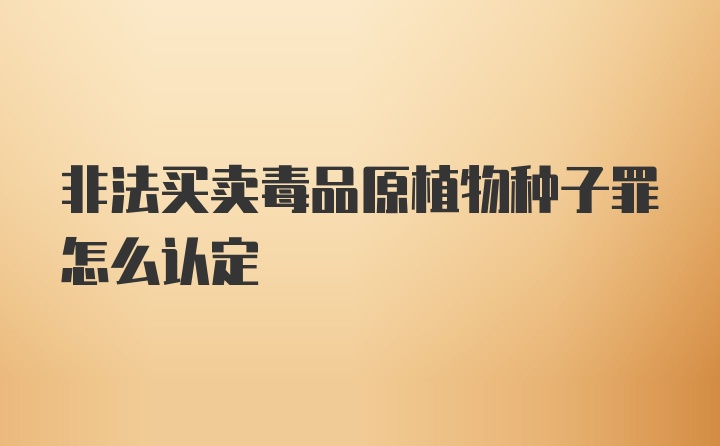 非法买卖毒品原植物种子罪怎么认定