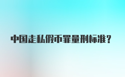 中国走私假币罪量刑标准?