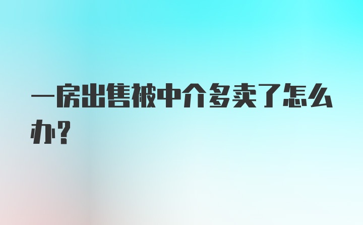 一房出售被中介多卖了怎么办？