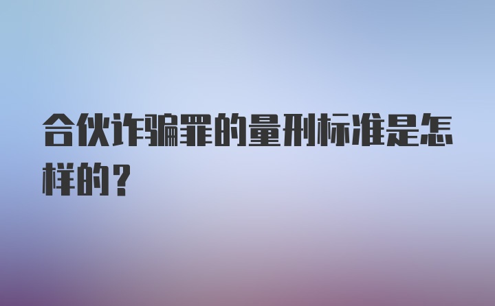 合伙诈骗罪的量刑标准是怎样的？