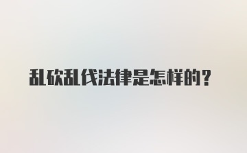 乱砍乱伐法律是怎样的？