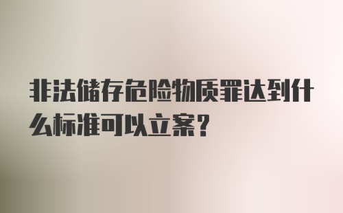 非法储存危险物质罪达到什么标准可以立案？