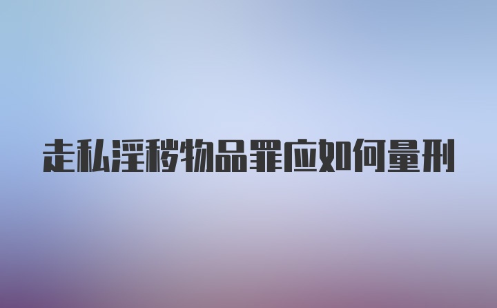 走私淫秽物品罪应如何量刑