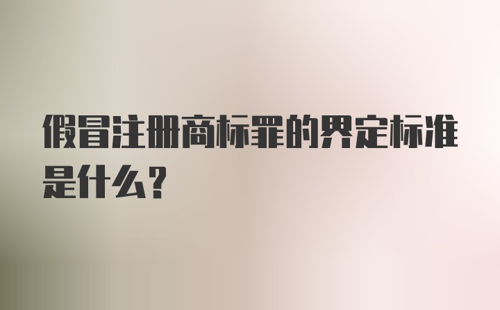 假冒注册商标罪的界定标准是什么？