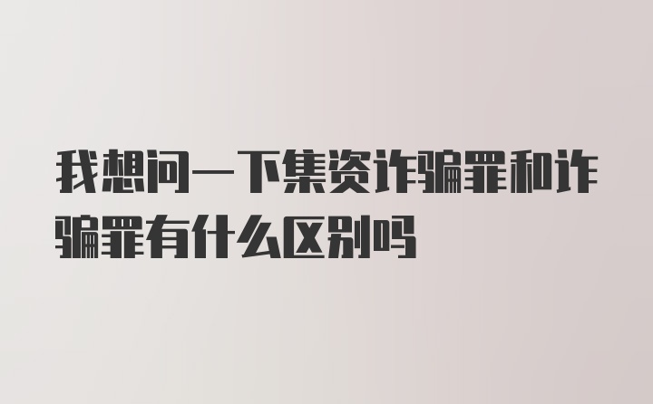 我想问一下集资诈骗罪和诈骗罪有什么区别吗