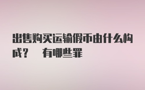 出售购买运输假币由什么构成? 有哪些罪