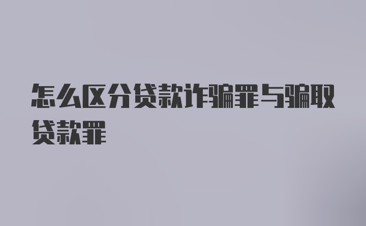 怎么区分贷款诈骗罪与骗取贷款罪