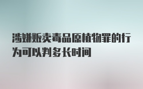 涉嫌贩卖毒品原植物罪的行为可以判多长时间