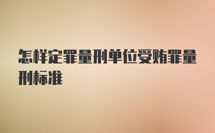 怎样定罪量刑单位受贿罪量刑标准