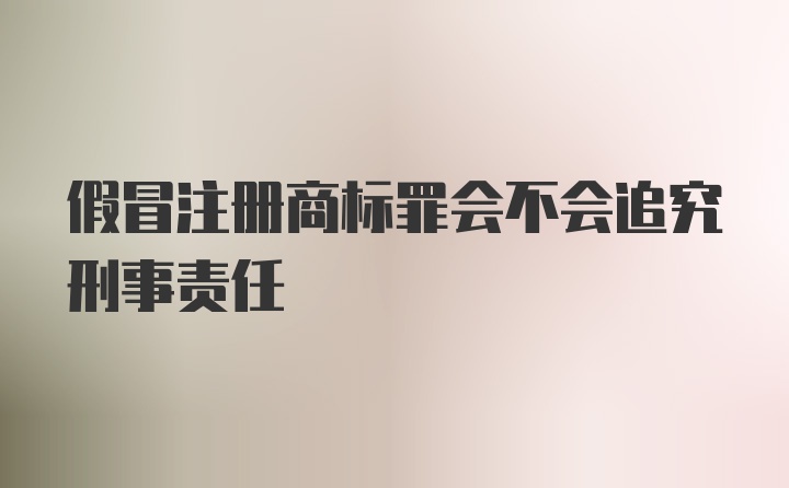 假冒注册商标罪会不会追究刑事责任