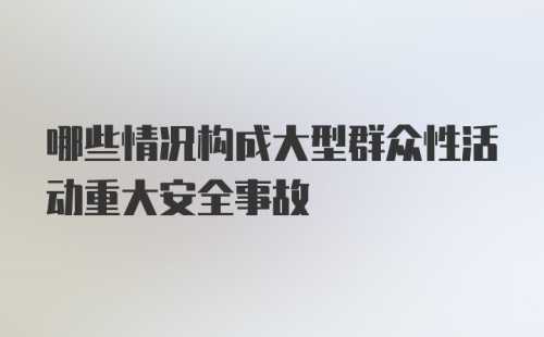 哪些情况构成大型群众性活动重大安全事故