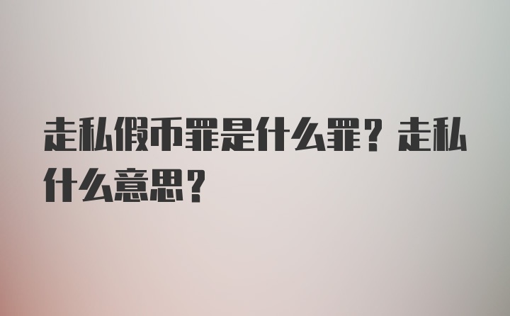 走私假币罪是什么罪？走私什么意思？